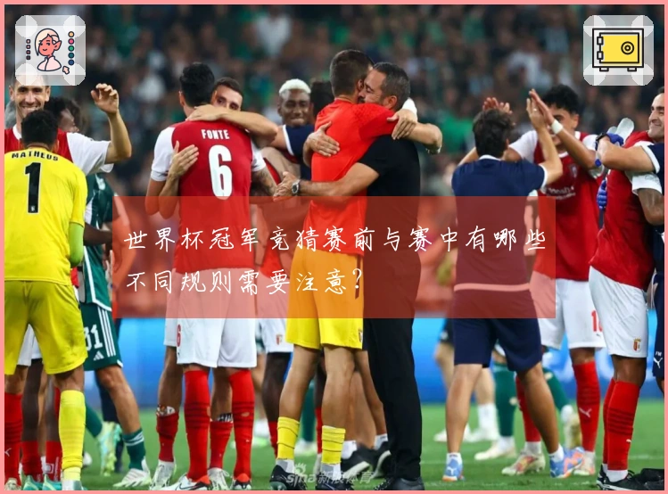 世界杯冠军竞猜赛前与赛中有哪些不同规则需要注意？