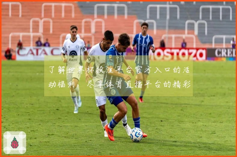 了解世界杯投注平台官方入口的活动福利，尽享体育直播平台的精彩体验