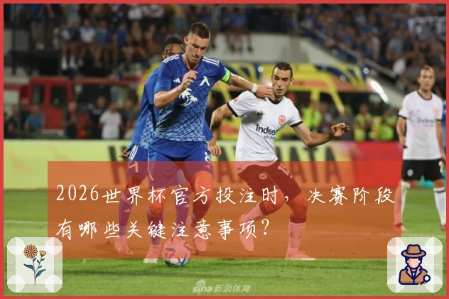 2026世界杯官方投注时，决赛阶段有哪些关键注意事项？