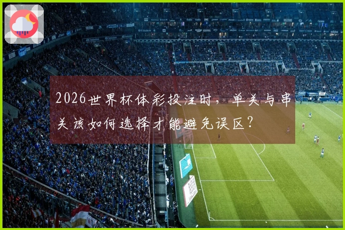 2026世界杯体彩投注时，单关与串关该如何选择才能避免误区？