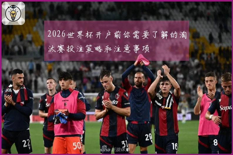 2026世界杯开户前你需要了解的淘汰赛投注策略和注意事项