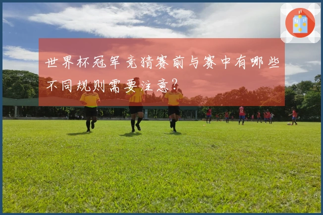 世界杯冠军竞猜赛前与赛中有哪些不同规则需要注意？
