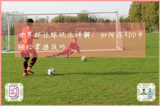 世界杯让球玩法详解，如何在App中轻松掌握技巧