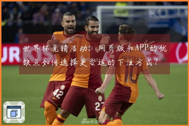 世界杯竞猜活动：网页版和APP的优缺点如何选择更合适的下注方式？