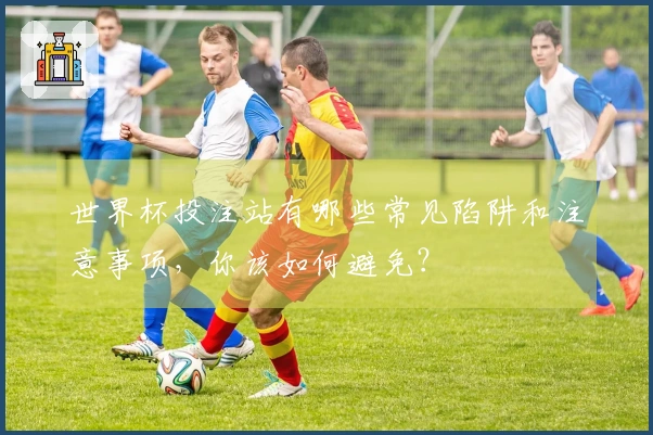 世界杯投注站有哪些常见陷阱和注意事项，你该如何避免？
