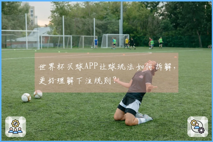 世界杯买球APP让球玩法如何拆解，更好理解下注规则？