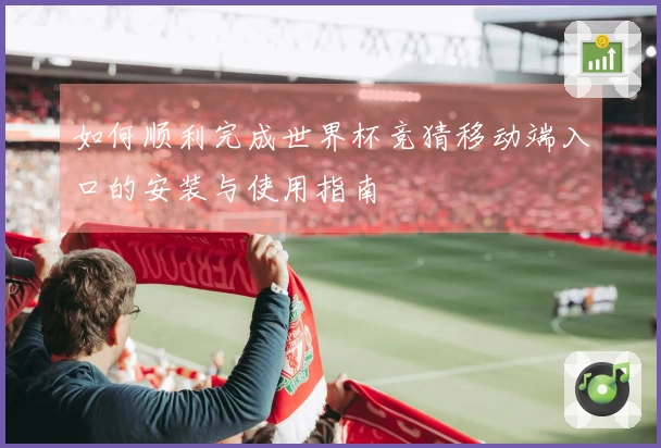 如何顺利完成世界杯竞猜移动端入口的安装与使用指南