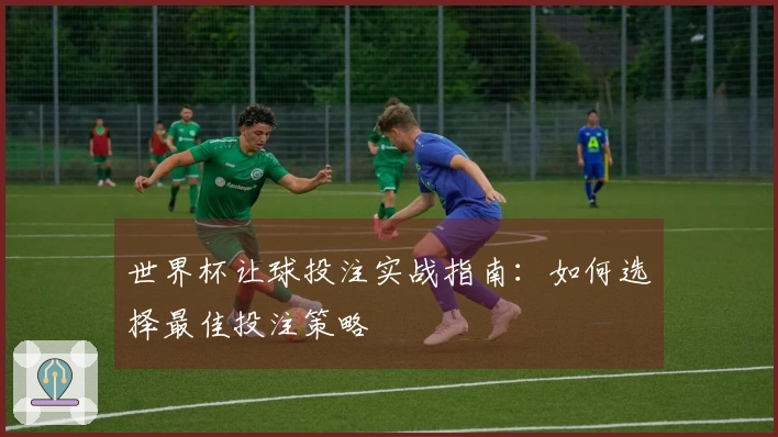 世界杯让球投注实战指南：如何选择最佳投注策略