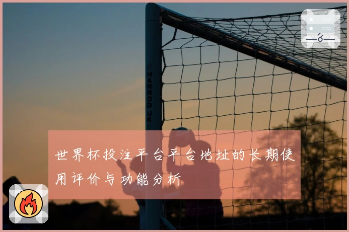 世界杯投注平台平台地址的长期使用评价与功能分析