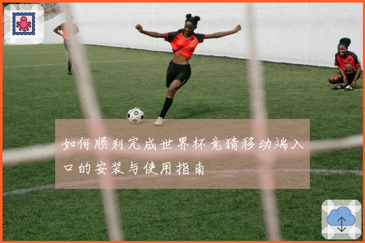 如何顺利完成世界杯竞猜移动端入口的安装与使用指南