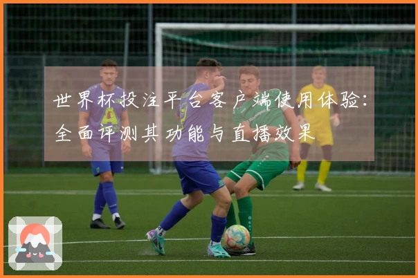 世界杯投注平台客户端使用体验：全面评测其功能与直播效果