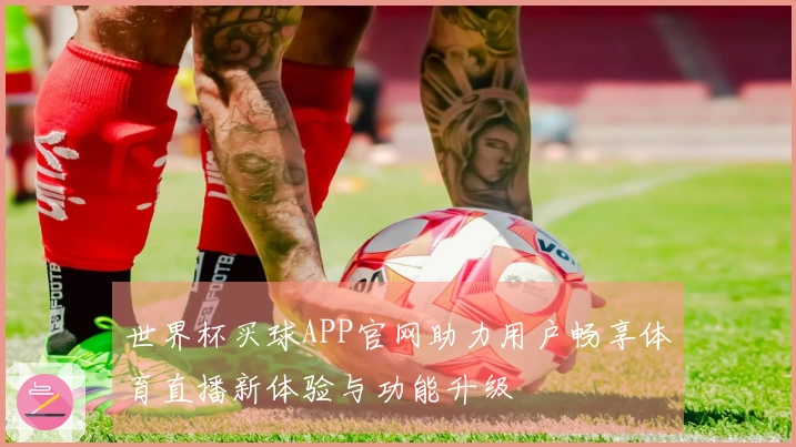 世界杯买球APP官网助力用户畅享体育直播新体验与功能升级