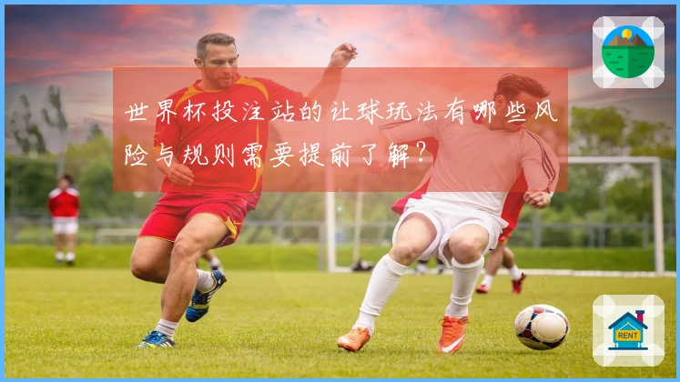 世界杯投注站的让球玩法有哪些风险与规则需要提前了解？