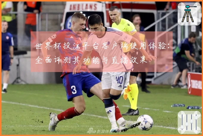 世界杯投注平台客户端使用体验：全面评测其功能与直播效果