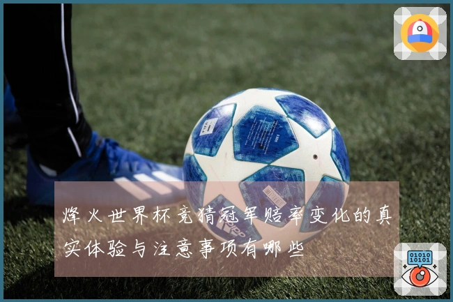 烽火世界杯竞猜冠军赔率变化的真实体验与注意事项有哪些
