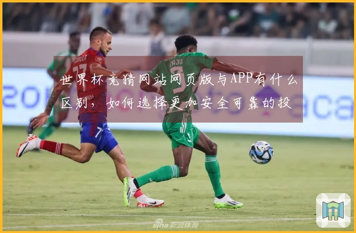 世界杯竞猜网站网页版与APP有什么区别，如何选择更加安全可靠的投注方式