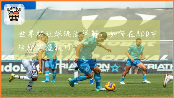 世界杯让球玩法详解，如何在App中轻松掌握技巧