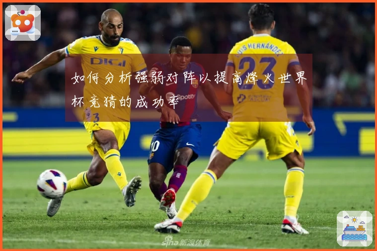 如何分析强弱对阵以提高烽火世界杯竞猜的成功率
