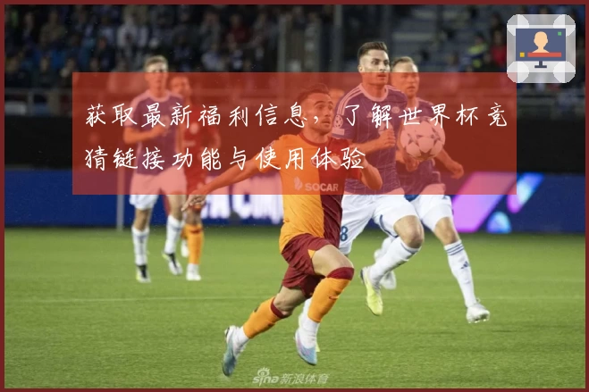 获取最新福利信息，了解世界杯竞猜链接功能与使用体验