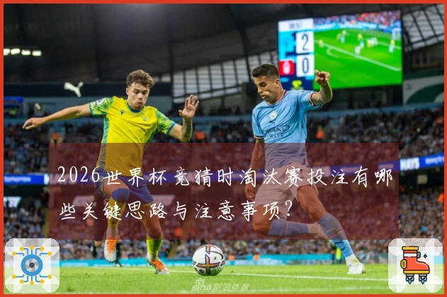 2026世界杯竞猜时淘汰赛投注有哪些关键思路与注意事项？