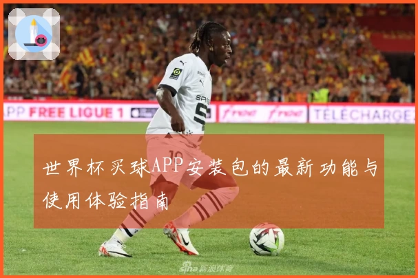 世界杯买球APP安装包的最新功能与使用体验指南
