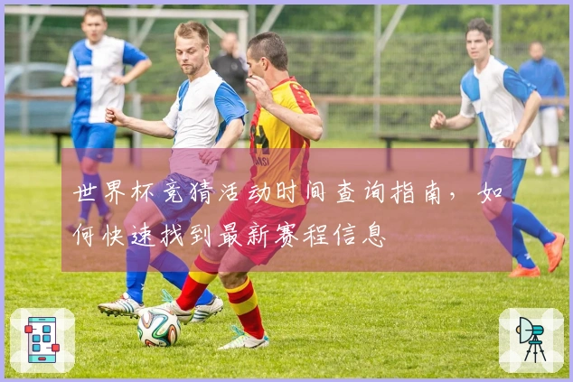 世界杯竞猜活动时间查询指南，如何快速找到最新赛程信息