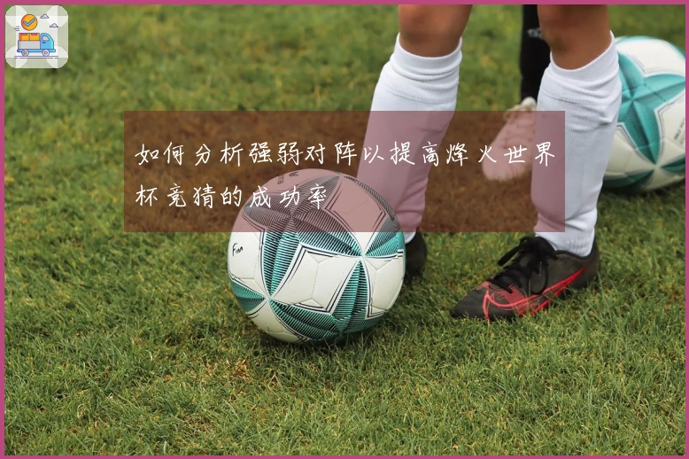 如何分析强弱对阵以提高烽火世界杯竞猜的成功率