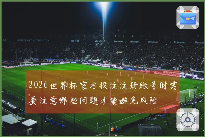 2026世界杯官方投注注册账号时需要注意哪些问题才能避免风险