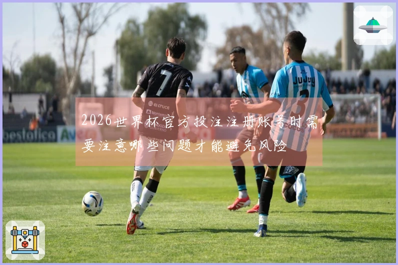 2026世界杯官方投注注册账号时需要注意哪些问题才能避免风险