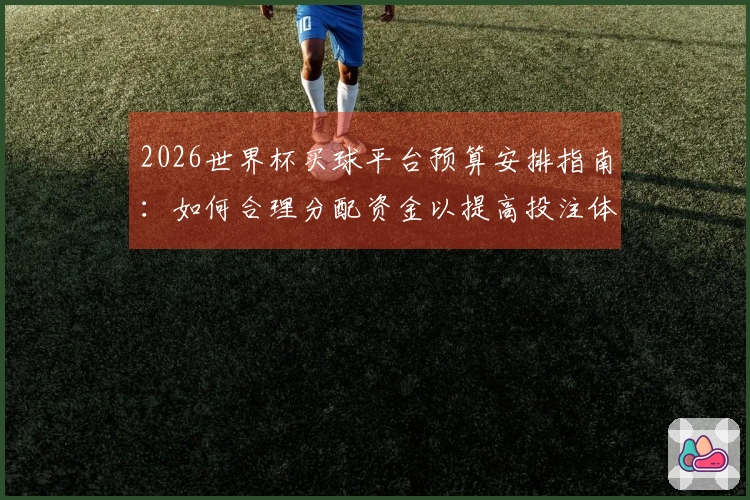 2026世界杯买球平台预算安排指南：如何合理分配资金以提高投注体验