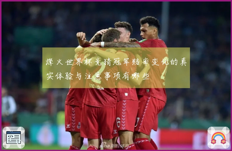 烽火世界杯竞猜冠军赔率变化的真实体验与注意事项有哪些