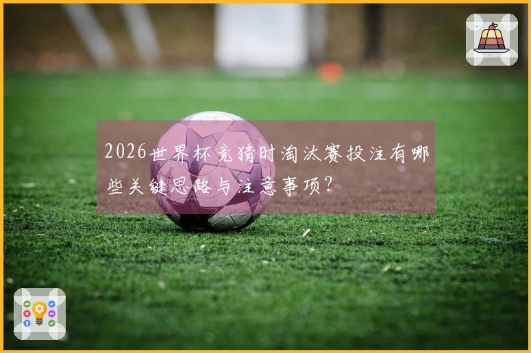 2026世界杯竞猜时淘汰赛投注有哪些关键思路与注意事项？