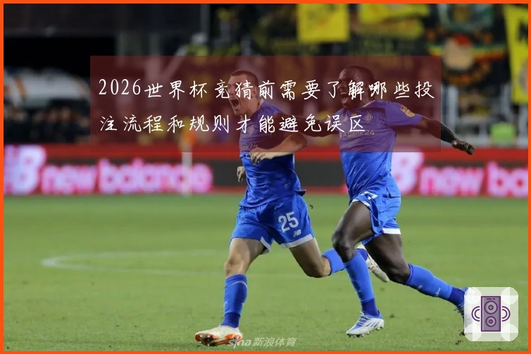 2026世界杯竞猜前需要了解哪些投注流程和规则才能避免误区