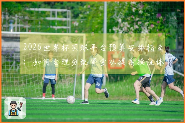 2026世界杯买球平台预算安排指南：如何合理分配资金以提高投注体验