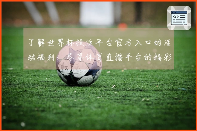 了解世界杯投注平台官方入口的活动福利，尽享体育直播平台的精彩体验