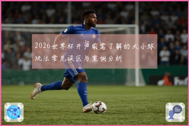 2026世界杯开户前需了解的大小球玩法常见误区与案例分析