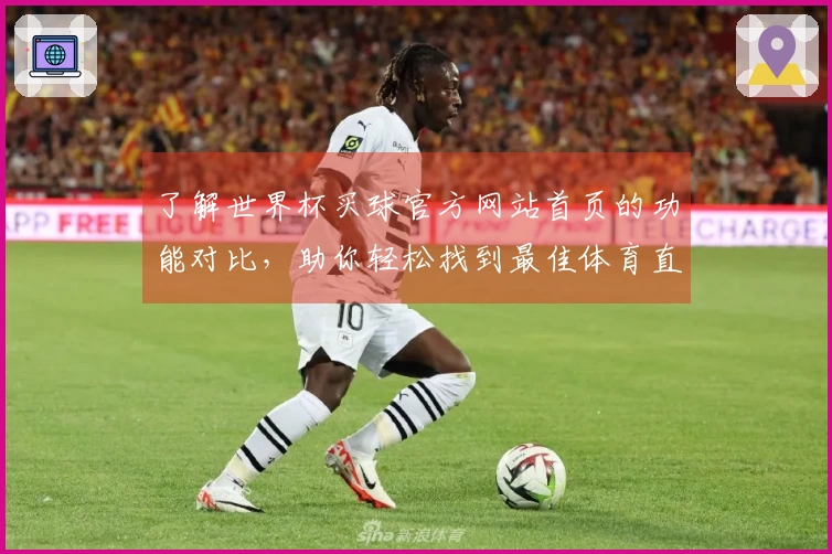 了解世界杯买球官方网站首页的功能对比，助你轻松找到最佳体育直播入口