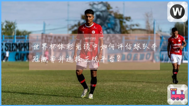 世界杯体彩竞猜中如何评估球队夺冠概率并选择正规平台？