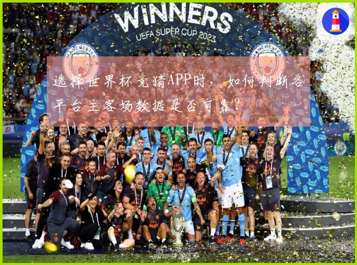选择世界杯竞猜APP时，如何判断各平台主客场数据是否可靠？