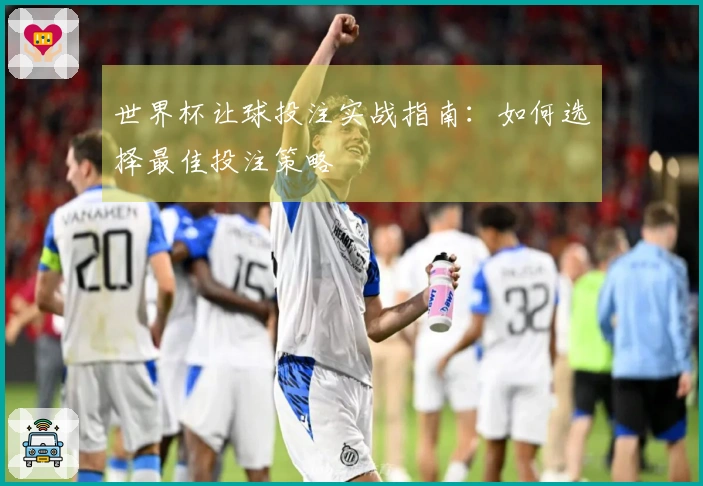 世界杯让球投注实战指南：如何选择最佳投注策略