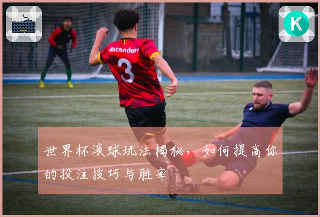 世界杯滚球玩法揭秘，如何提高你的投注技巧与胜率