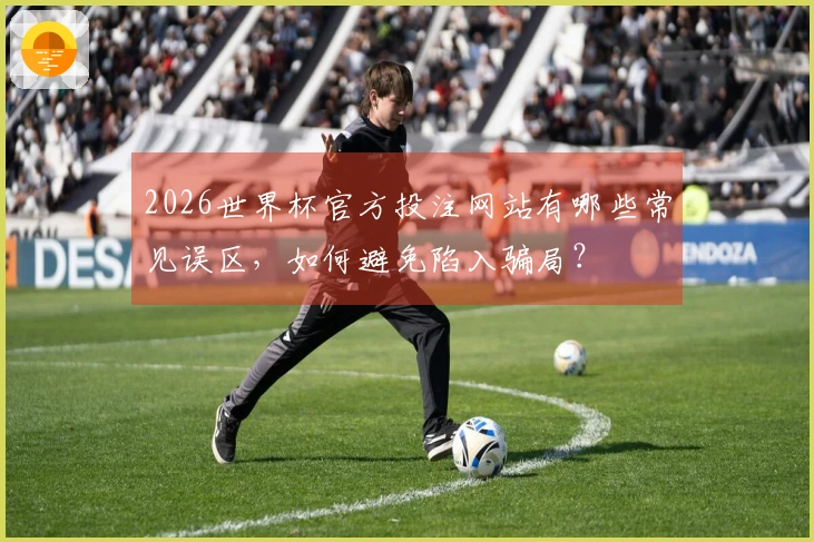 2026世界杯官方投注网站有哪些常见误区，如何避免陷入骗局？