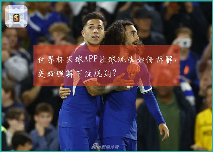 世界杯买球APP让球玩法如何拆解，更好理解下注规则？